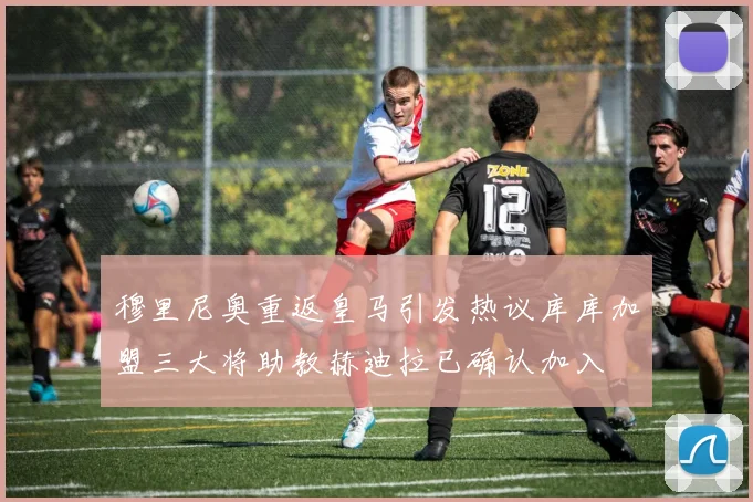 穆里尼奥重返皇马引发热议库库加盟三大将助教赫迪拉已确认加入