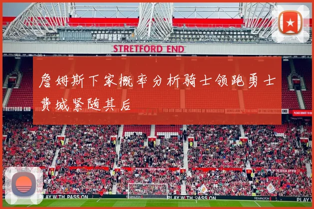 詹姆斯下家概率分析骑士领跑勇士费城紧随其后