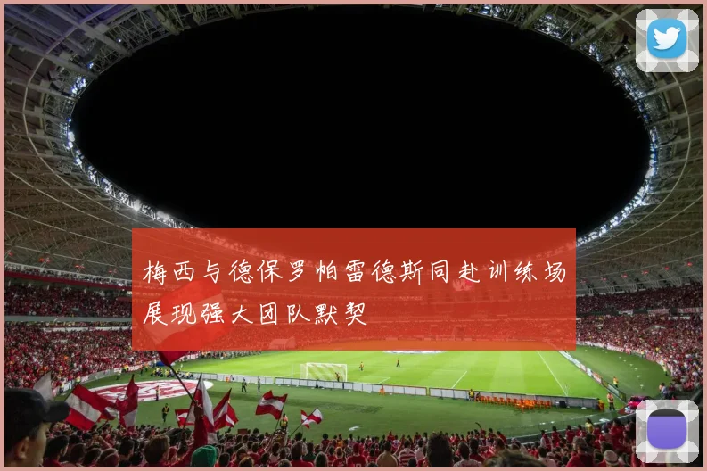 梅西与德保罗帕雷德斯同赴训练场展现强大团队默契
