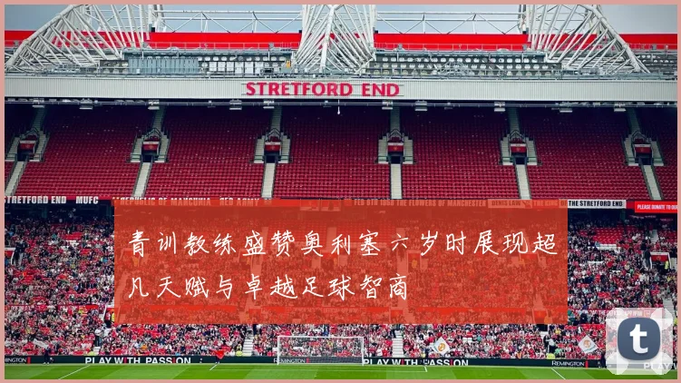 青训教练盛赞奥利塞六岁时展现超凡天赋与卓越足球智商