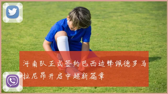 河南队正式签约巴西边锋佩德罗马拉尼昂开启中超新篇章