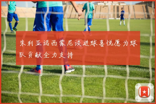 朱利亚诺西蒙尼谈进球喜悦愿为球队贡献全力支持