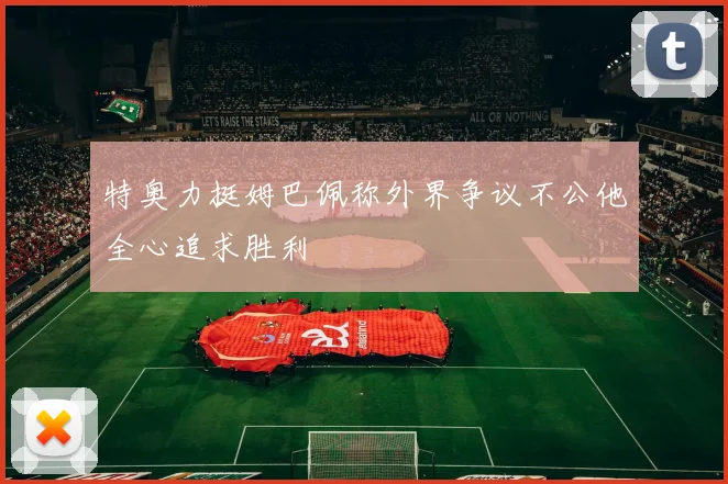特奥力挺姆巴佩称外界争议不公他全心追求胜利