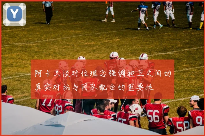 阿卡夫谈对位理念强调控卫之间的真实对抗与团队配合的重要性