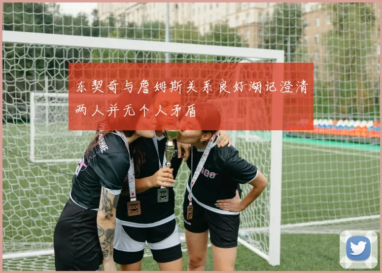 东契奇与詹姆斯关系良好湖记澄清两人并无个人矛盾