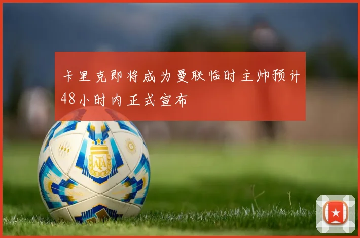 卡里克即将成为曼联临时主帅预计48小时内正式宣布