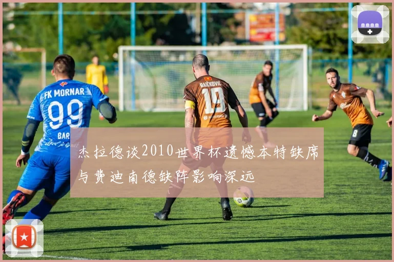 杰拉德谈2010世界杯遗憾本特缺席与费迪南德缺阵影响深远