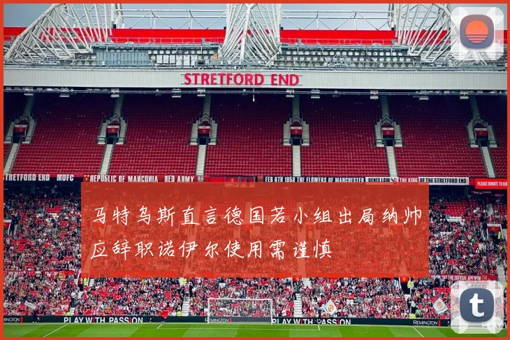 马特乌斯直言德国若小组出局纳帅应辞职诺伊尔使用需谨慎