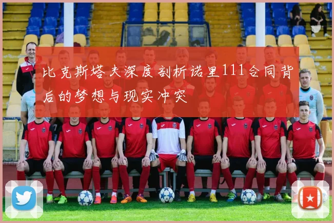 比克斯塔夫深度剖析诺里111合同背后的梦想与现实冲突