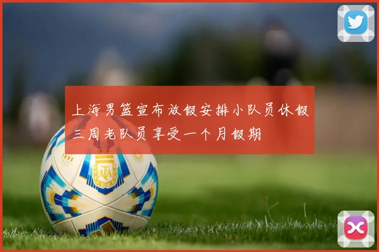 上海男篮宣布放假安排小队员休假三周老队员享受一个月假期