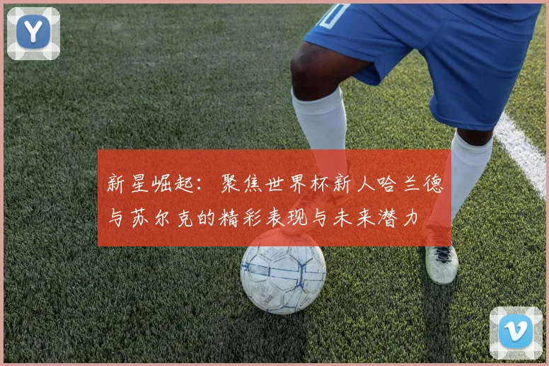 新星崛起：聚焦世界杯新人哈兰德与苏尔克的精彩表现与未来潜力