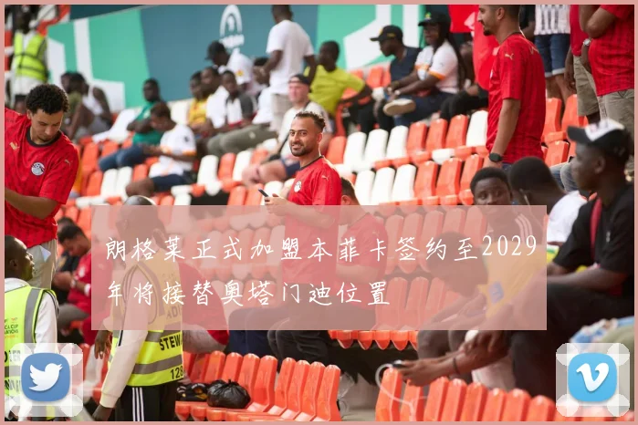 朗格莱正式加盟本菲卡签约至2029年将接替奥塔门迪位置